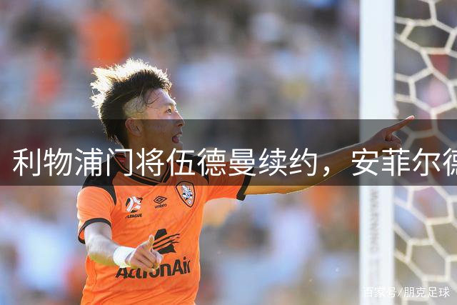 利物浦门将伍德曼续约，安菲尔德生涯迎来新篇章